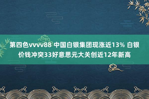 第四色vvvv88 中国白银集团现涨近13% 白银价钱冲突33好意思元大关创近12年新高