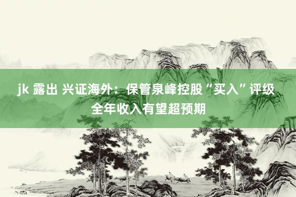 jk 露出 兴证海外：保管泉峰控股“买入”评级 全年收入有望超预期