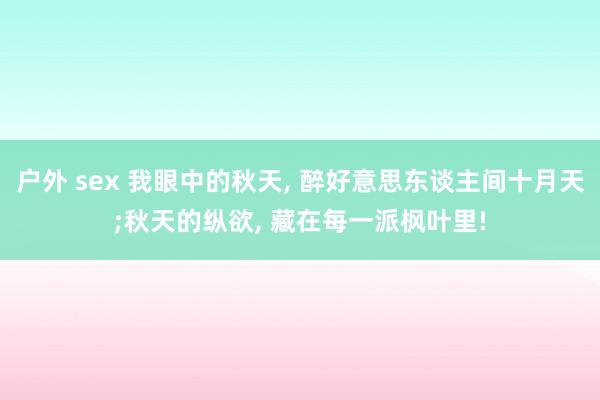 户外 sex 我眼中的秋天， 醉好意思东谈主间十月天;秋天的纵欲， 藏在每一派枫叶里!