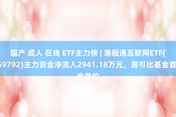 国产 成人 在线 ETF主力榜 | 港股通互联网ETF(159792)主力资金净流入2941.18万元，居可比基金首位