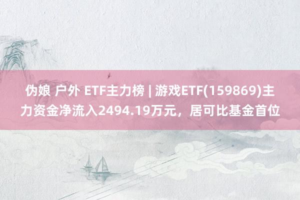 伪娘 户外 ETF主力榜 | 游戏ETF(159869)主力资金净流入2494.19万元，居可比基金首位