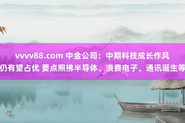 vvvv88.com 中金公司：中期科技成长作风仍有望占优 要点照拂半导体、浪费电子、通讯诞生等