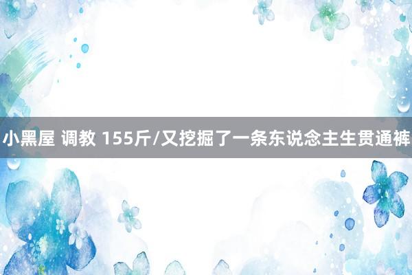 小黑屋 调教 155斤/又挖掘了一条东说念主生贯通裤