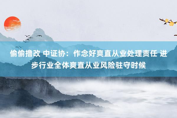 偷偷撸改 中证协：作念好爽直从业处理责任 进步行业全体爽直从业风险驻守时候