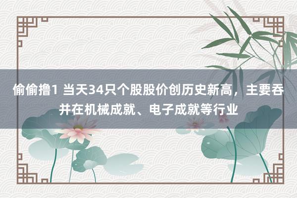 偷偷撸1 当天34只个股股价创历史新高，主要吞并在机械成就、电子成就等行业