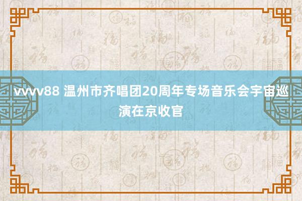 vvvv88 温州市齐唱团20周年专场音乐会宇宙巡演在京收官