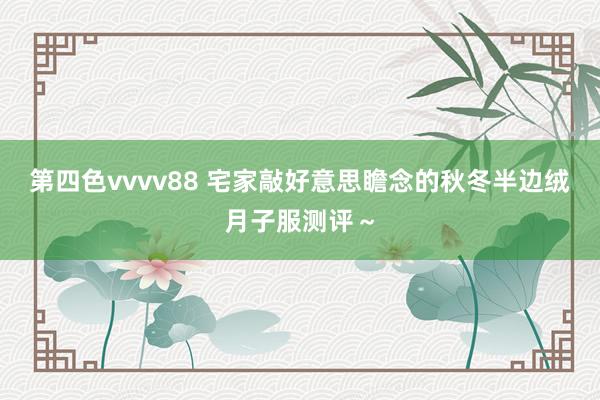 第四色vvvv88 宅家敲好意思瞻念的秋冬半边绒月子服测评～