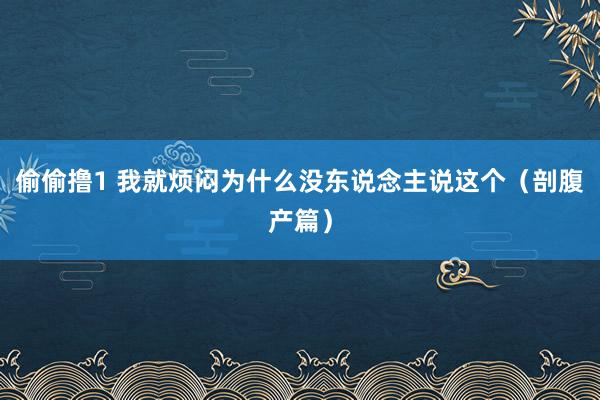 偷偷撸1 我就烦闷为什么没东说念主说这个（剖腹产篇）