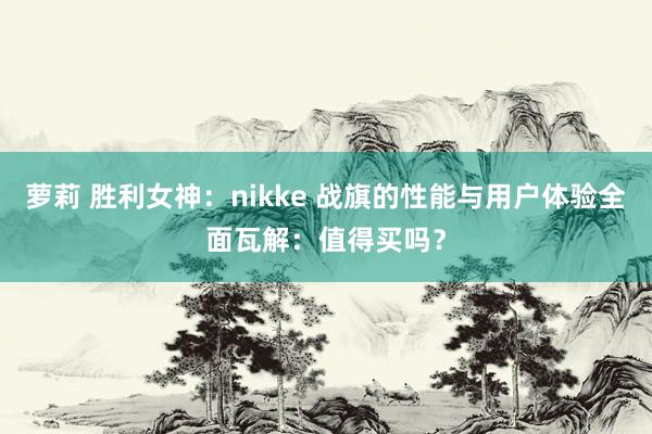 萝莉 胜利女神：nikke 战旗的性能与用户体验全面瓦解：值得买吗？