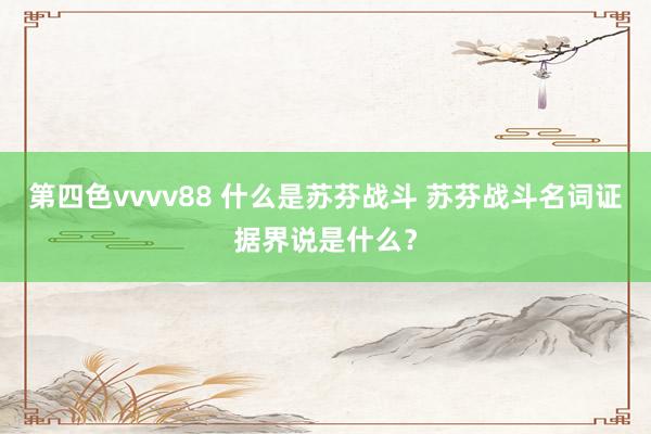 第四色vvvv88 什么是苏芬战斗 苏芬战斗名词证据界说是什么？