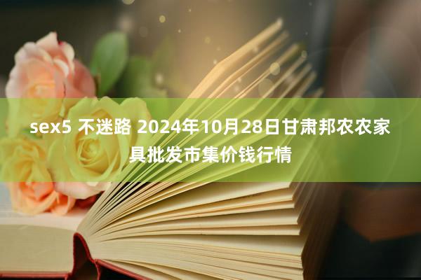 sex5 不迷路 2024年10月28日甘肃邦农农家具批发市集价钱行情