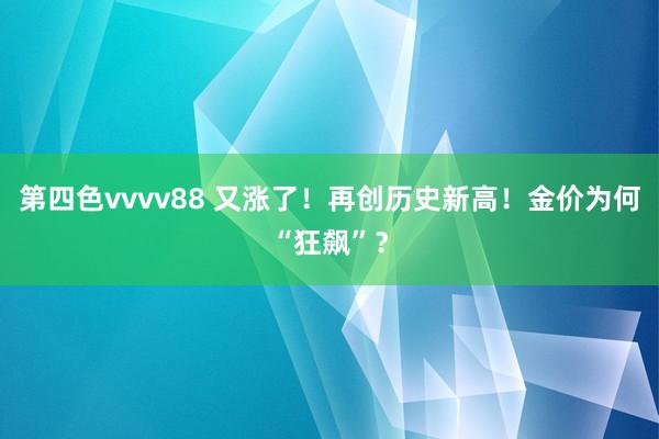 第四色vvvv88 又涨了！再创历史新高！金价为何“狂飙”？