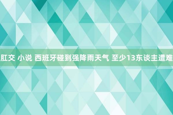 肛交 小说 西班牙碰到强降雨天气 至少13东谈主遭难