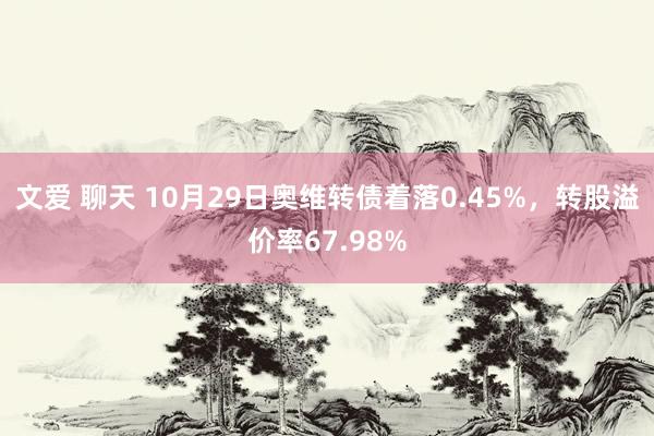 文爱 聊天 10月29日奥维转债着落0.45%，转股溢价率67.98%