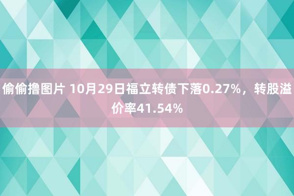 偷偷撸图片 10月29日福立转债下落0.27%，转股溢价率41.54%