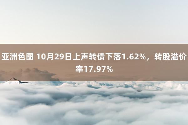 亚洲色图 10月29日上声转债下落1.62%，转股溢价率17.97%