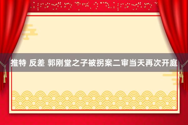 推特 反差 郭刚堂之子被拐案二审当天再次开庭