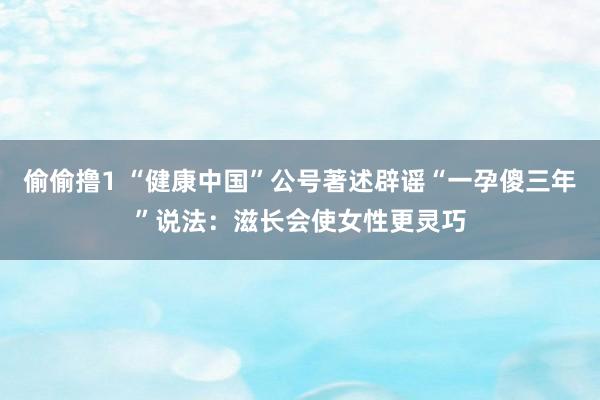 偷偷撸1 “健康中国”公号著述辟谣“一孕傻三年”说法：滋长会使女性更灵巧