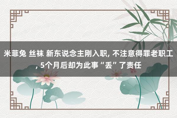 米菲兔 丝袜 新东说念主刚入职， 不注意得罪老职工， 5个月后却为此事“丢”了责任