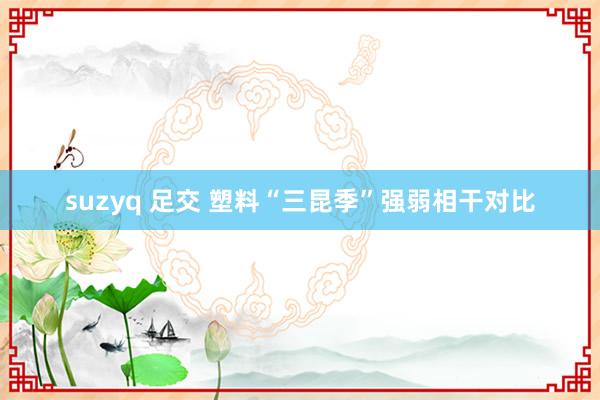 suzyq 足交 塑料“三昆季”强弱相干对比