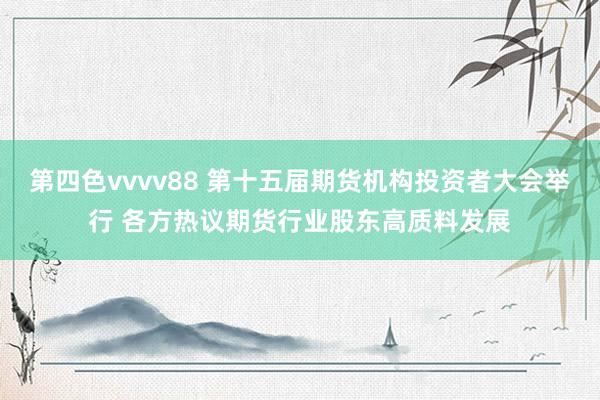 第四色vvvv88 第十五届期货机构投资者大会举行 各方热议期货行业股东高质料发展