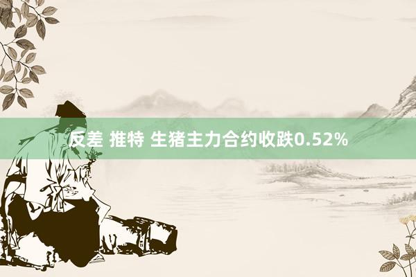 反差 推特 生猪主力合约收跌0.52%