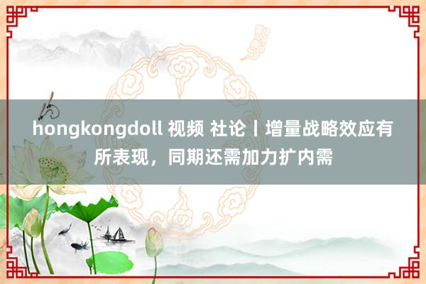 hongkongdoll 视频 社论丨增量战略效应有所表现，同期还需加力扩内需