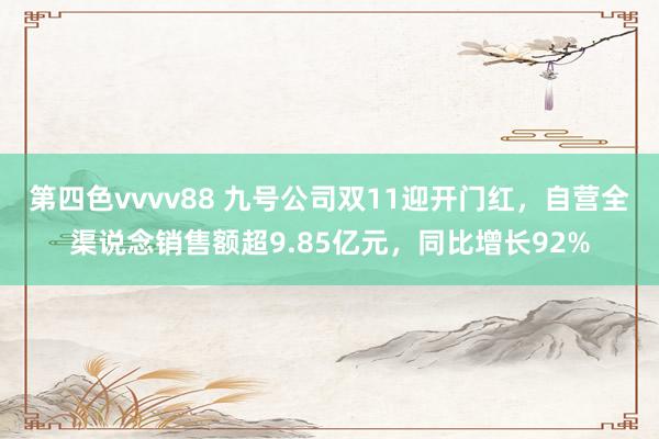 第四色vvvv88 九号公司双11迎开门红，自营全渠说念销售额超9.85亿元，同比增长92%