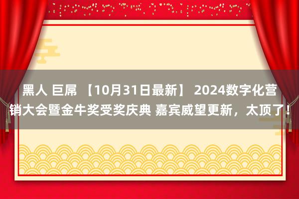 黑人 巨屌 【10月31日最新】 2024数字化营销大会暨金牛奖受奖庆典 嘉宾威望更新，太顶了！