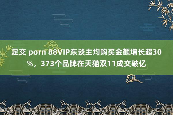 足交 porn 88VIP东谈主均购买金额增长超30%，373个品牌在天猫双11成交破亿