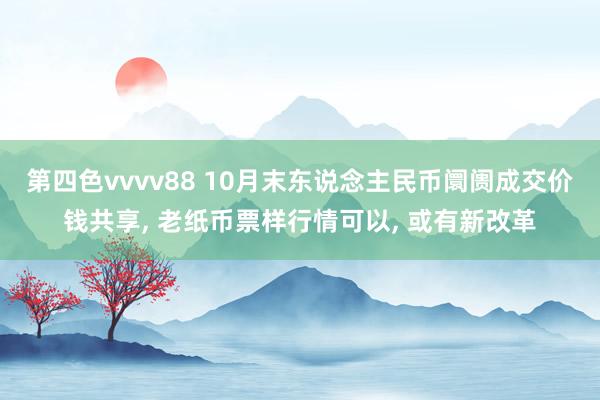 第四色vvvv88 10月末东说念主民币阛阓成交价钱共享, 老纸币票样行情可以, 或有新改革