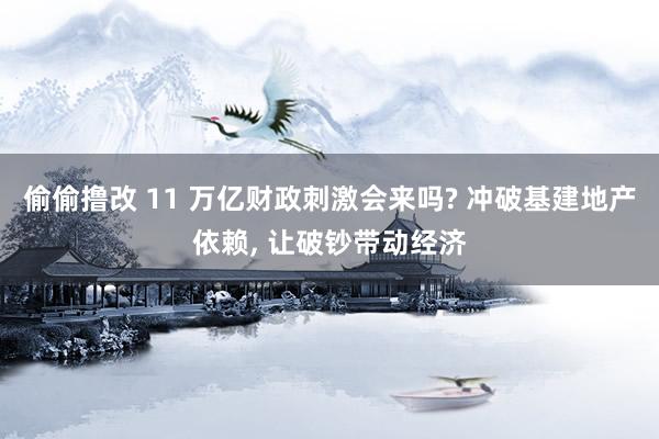 偷偷撸改 11 万亿财政刺激会来吗? 冲破基建地产依赖， 让破钞带动经济