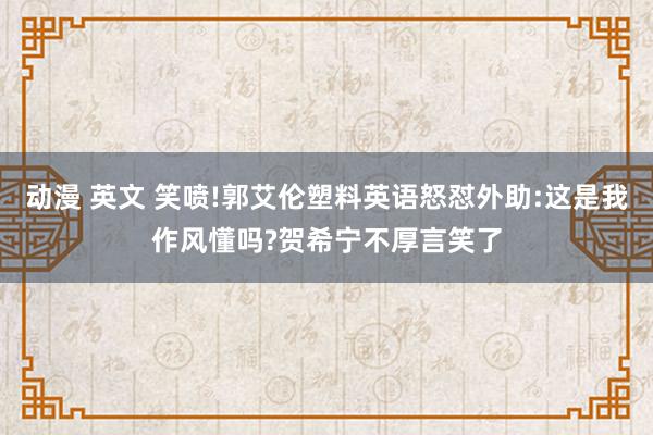 动漫 英文 笑喷!郭艾伦塑料英语怒怼外助:这是我作风懂吗?贺希宁不厚言笑了