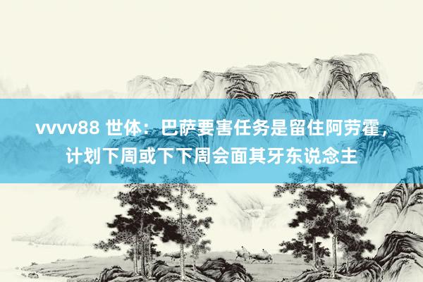 vvvv88 世体：巴萨要害任务是留住阿劳霍，计划下周或下下周会面其牙东说念主