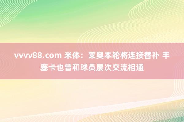 vvvv88.com 米体：莱奥本轮将连接替补 丰塞卡也曾和球员屡次交流相通