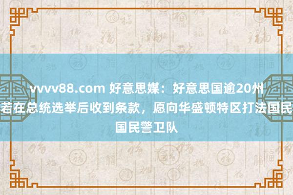 vvvv88.com 好意思媒：好意思国逾20州暗意，若在总统选举后收到条款，愿向华盛顿特区打法国民警卫队