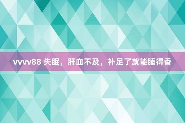 vvvv88 失眠，肝血不及，补足了就能睡得香