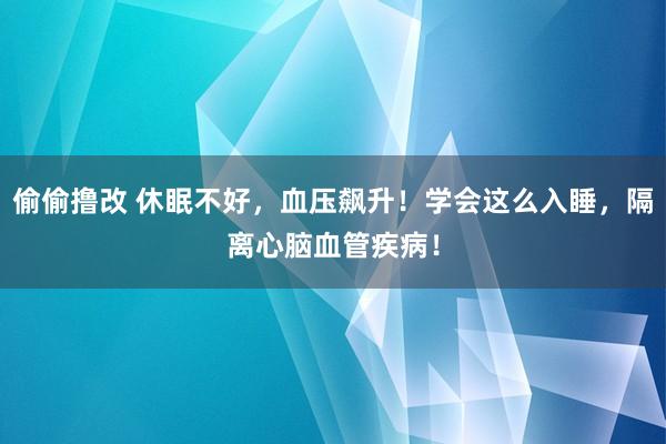 偷偷撸改 休眠不好，血压飙升！学会这么入睡，隔离心脑血管疾病！