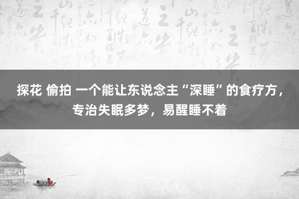 探花 偷拍 一个能让东说念主“深睡”的食疗方，专治失眠多梦，易醒睡不着