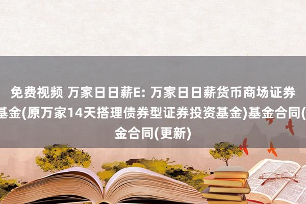 免费视频 万家日日薪E: 万家日日薪货币商场证券投资基金(原万家14天搭理债券型证券投资基金)基金合同(更新)