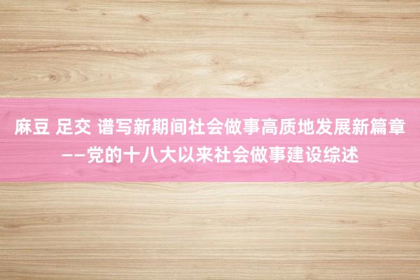 麻豆 足交 谱写新期间社会做事高质地发展新篇章——党的十八大以来社会做事建设综述