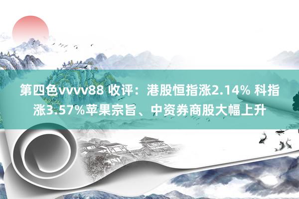 第四色vvvv88 收评：港股恒指涨2.14% 科指涨3.57%苹果宗旨、中资券商股大幅上升