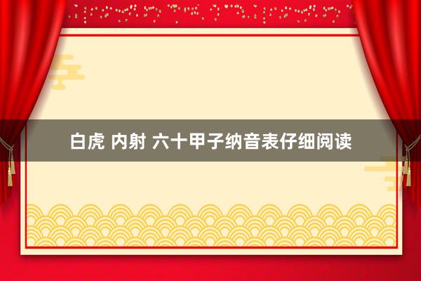 白虎 内射 六十甲子纳音表仔细阅读