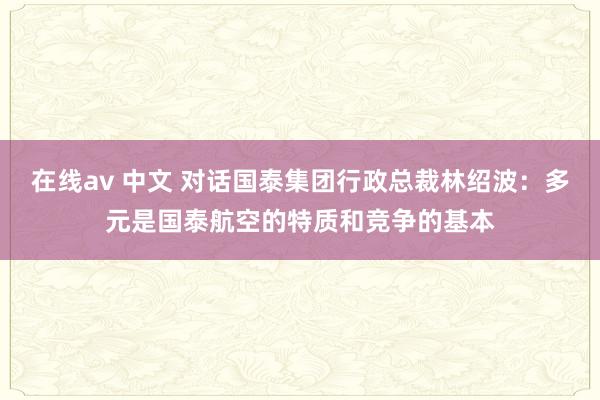 在线av 中文 对话国泰集团行政总裁林绍波：多元是国泰航空的特质和竞争的基本