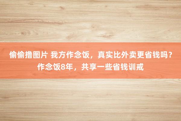 偷偷撸图片 我方作念饭，真实比外卖更省钱吗？作念饭8年，共享一些省钱训戒