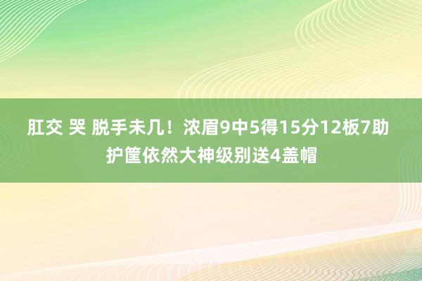 肛交 哭 脱手未几！浓眉9中5得15分12板7助 护筐依然大神级别送4盖帽