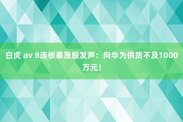 白虎 av 8连板暴涨股发声：向华为供货不及1000万元！