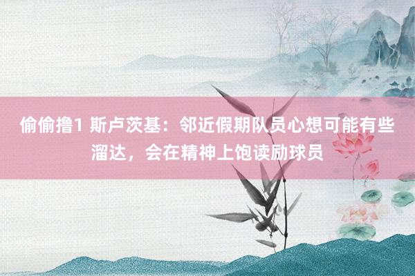 偷偷撸1 斯卢茨基：邻近假期队员心想可能有些溜达，会在精神上饱读励球员