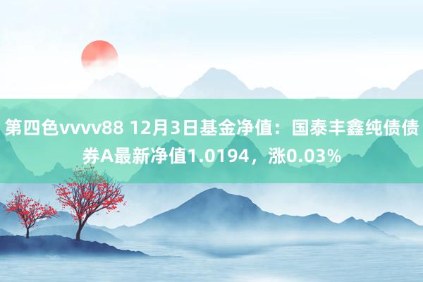 第四色vvvv88 12月3日基金净值：国泰丰鑫纯债债券A最新净值1.0194，涨0.03%