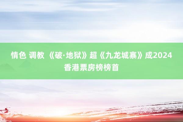 情色 调教 《破·地狱》超《九龙城寨》成2024香港票房榜榜首